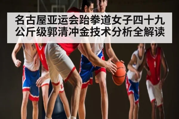 名古屋亚运会跆拳道女子四十九公斤级郭清冲金技术分析全解读