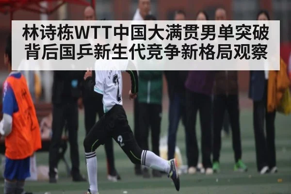 林诗栋WTT中国大满贯男单突破背后国乒新生代竞争新格局观察