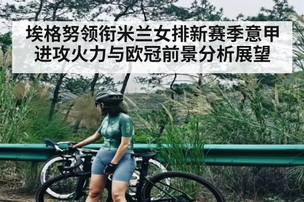 埃格努领衔米兰女排新赛季意甲进攻火力与欧冠前景分析展望