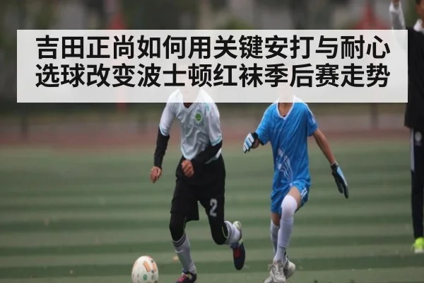 吉田正尚如何用关键安打与耐心选球改变波士顿红袜季后赛走势