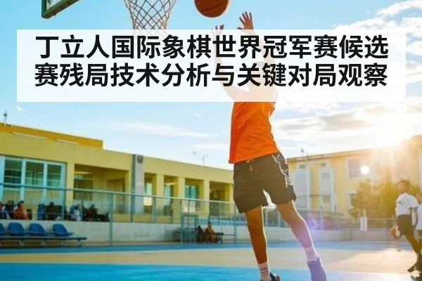 丁立人国际象棋世界冠军赛候选赛残局技术分析与关键对局观察