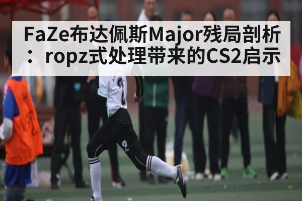 FaZe布达佩斯Major残局剖析：ropz式处理带来的CS2启示